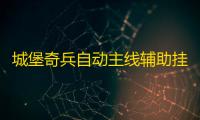 城堡奇兵自动主线辅助挂机 城堡奇兵英魂培养攻略